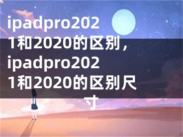 ipadpro2021和2020的區(qū)別，ipadpro2021和2020的區(qū)別尺寸