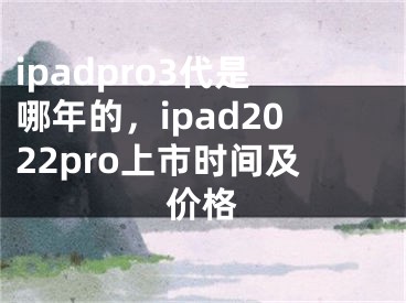 ipadpro3代是哪年的，ipad2022pro上市時(shí)間及價(jià)格