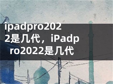 ipadpro2022是幾代，iPadpro2022是幾代