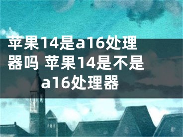 蘋果14是a16處理器嗎 蘋果14是不是a16處理器