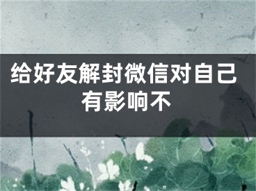 給好友解封微信對自己有影響不