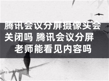 騰訊會議分屏攝像頭會關(guān)閉嗎 騰訊會議分屏老師能看見內(nèi)容嗎