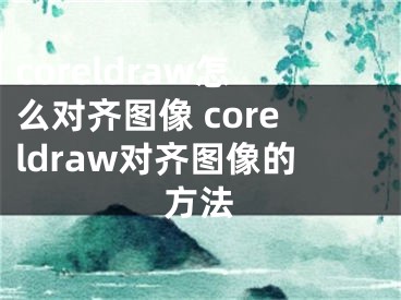 coreldraw怎么對齊圖像 coreldraw對齊圖像的方法