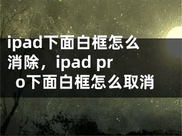 ipad下面白框怎么消除，ipad pro下面白框怎么取消