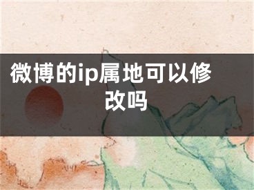 微博的ip屬地可以修改嗎