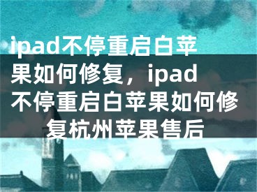 ipad不停重啟白蘋果如何修復(fù)，ipad不停重啟白蘋果如何修復(fù)杭州蘋果售后