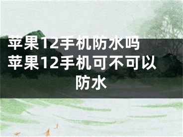 蘋果12手機(jī)防水嗎 蘋果12手機(jī)可不可以防水