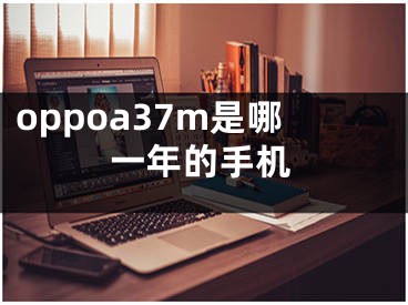 oppoa37m是哪一年的手機(jī)