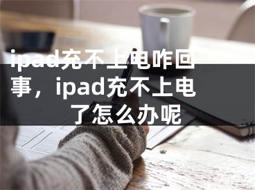 ipad充不上電咋回事，ipad充不上電了怎么辦呢