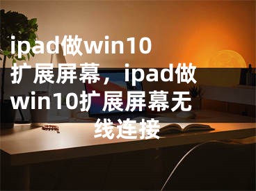 ipad做win10擴(kuò)展屏幕，ipad做win10擴(kuò)展屏幕無(wú)線連接