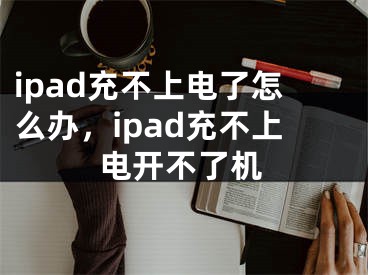 ipad充不上電了怎么辦，ipad充不上電開不了機