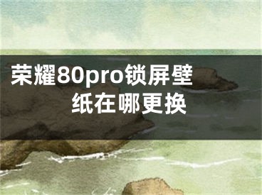 榮耀80pro鎖屏壁紙在哪更換