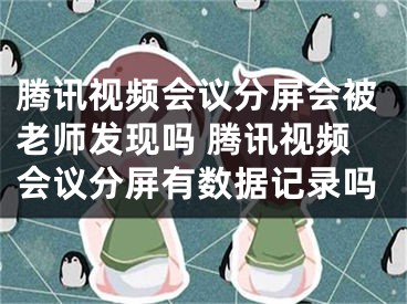 騰訊視頻會(huì)議分屏?xí)焕蠋煱l(fā)現(xiàn)嗎 騰訊視頻會(huì)議分屏有數(shù)據(jù)記錄嗎