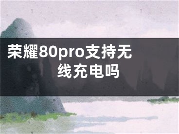 榮耀80pro支持無線充電嗎