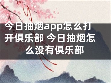 今日抽煙app怎么打開俱樂部 今日抽煙怎么沒有俱樂部