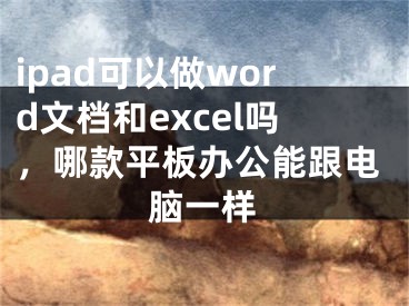 ipad可以做word文檔和excel嗎，哪款平板辦公能跟電腦一樣