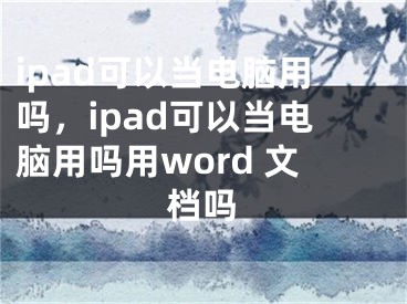 ipad可以當電腦用嗎，ipad可以當電腦用嗎用word 文檔嗎