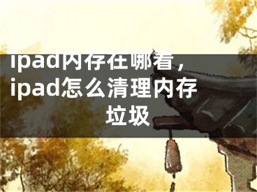 ipad內(nèi)存在哪看，ipad怎么清理內(nèi)存垃圾