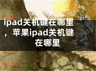 ipad關(guān)機(jī)鍵在哪里，蘋果ipad關(guān)機(jī)鍵在哪里