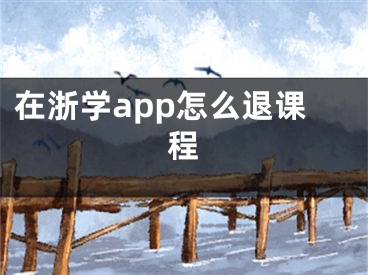 在浙學(xué)app怎么退課程