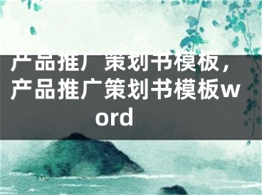 產(chǎn)品推廣策劃書模板，產(chǎn)品推廣策劃書模板word