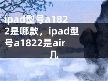 ipad型號a1822是哪款，ipad型號a1822是air幾