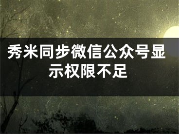 秀米同步微信公眾號顯示權(quán)限不足