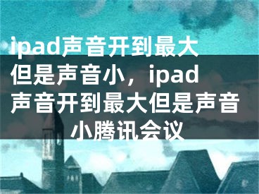 ipad聲音開到最大但是聲音小，ipad聲音開到最大但是聲音小騰訊會議