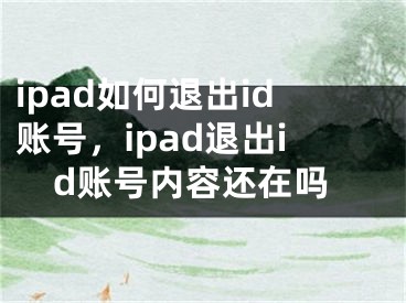 ipad如何退出id賬號，ipad退出id賬號內容還在嗎