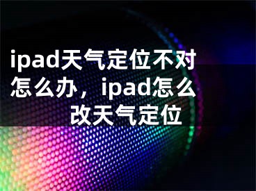 ipad天氣定位不對(duì)怎么辦，ipad怎么改天氣定位