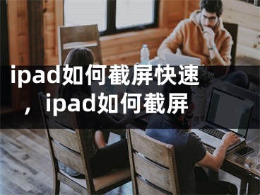 ipad如何截屏快速，ipad如何截屏