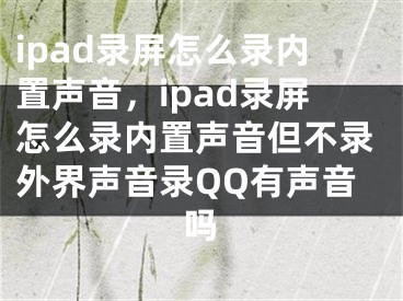 ipad錄屏怎么錄內(nèi)置聲音，ipad錄屏怎么錄內(nèi)置聲音但不錄外界聲音錄QQ有聲音嗎