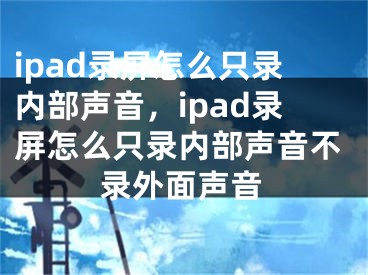 ipad錄屏怎么只錄內(nèi)部聲音，ipad錄屏怎么只錄內(nèi)部聲音不錄外面聲音