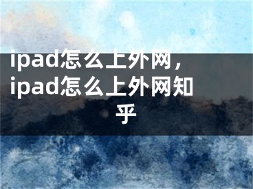 ipad怎么上外網(wǎng)，ipad怎么上外網(wǎng)知乎