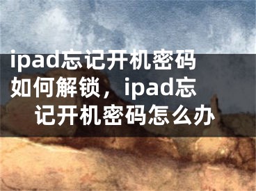 ipad忘記開機密碼如何解鎖，ipad忘記開機密碼怎么辦