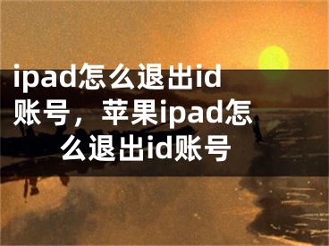 ipad怎么退出id賬號，蘋果ipad怎么退出id賬號