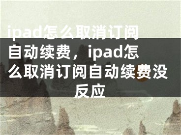 ipad怎么取消訂閱自動(dòng)續(xù)費(fèi)，ipad怎么取消訂閱自動(dòng)續(xù)費(fèi)沒反應(yīng)