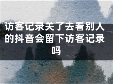 訪客記錄關(guān)了去看別人的抖音會留下訪客記錄嗎