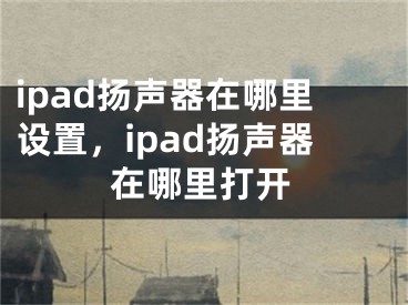 ipad揚(yáng)聲器在哪里設(shè)置，ipad揚(yáng)聲器在哪里打開