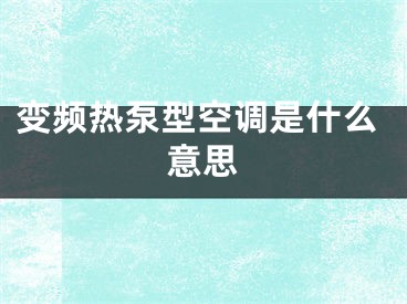 變頻熱泵型空調(diào)是什么意思