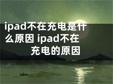 ipad不在充電是什么原因 ipad不在充電的原因