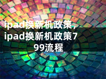 ipad換新機(jī)政策，ipad換新機(jī)政策799流程