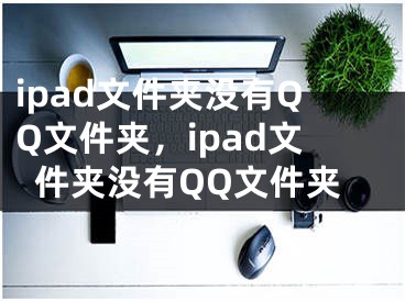 ipad文件夾沒有QQ文件夾，ipad文件夾沒有QQ文件夾