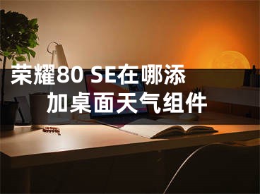 榮耀80 SE在哪添加桌面天氣組件