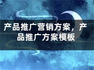 產(chǎn)品推廣營銷方案，產(chǎn)品推廣方案模板