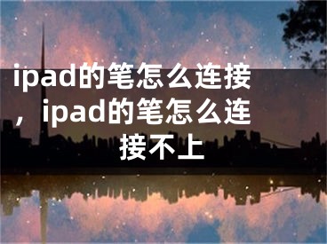 ipad的筆怎么連接，ipad的筆怎么連接不上