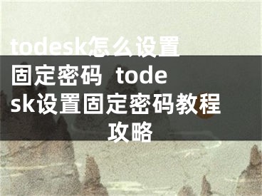 todesk怎么設(shè)置固定密碼  todesk設(shè)置固定密碼教程攻略