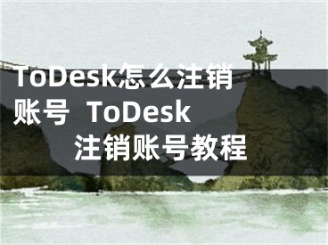 ToDesk怎么注銷賬號(hào)  ToDesk注銷賬號(hào)教程