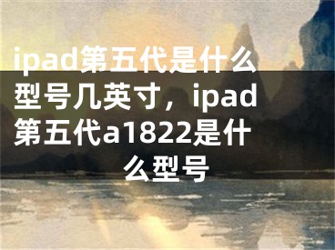 ipad第五代是什么型號(hào)幾英寸，ipad第五代a1822是什么型號(hào)