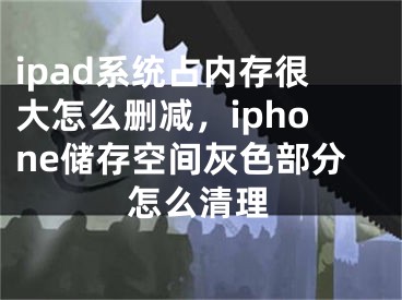 ipad系統(tǒng)占內(nèi)存很大怎么刪減，iphone儲存空間灰色部分怎么清理